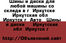 Шины и диски для любой машины со склада в г. Иркутске. - Иркутская обл., Иркутск г. Авто » Шины и диски   . Иркутская обл.,Иркутск г.